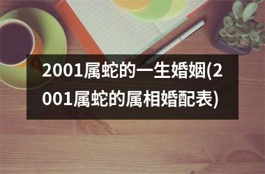 2001属蛇的一生婚姻(2001属蛇的属相婚配表)