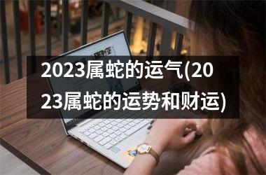 2025属蛇的运气(2025属蛇的运势和财运)