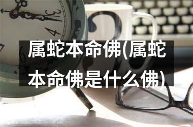 属蛇本命佛(属蛇本命佛是什么佛)