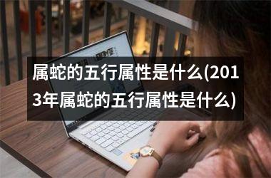 属蛇的五行属性是什么(2013年属蛇的五行属性是什么)