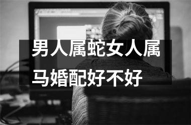 男人属蛇女人属马婚配好不好