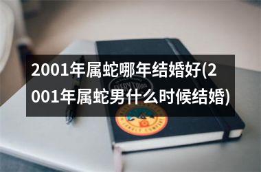 2001年属蛇哪年结婚好(2001年属蛇男什么时候结婚)
