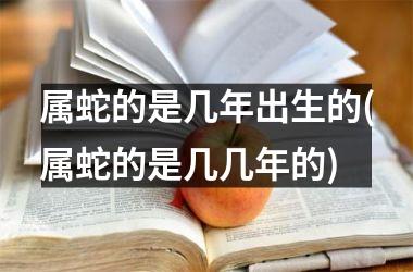 属蛇的是几年出生的(属蛇的是几几年的)
