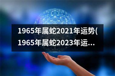 <h3>1965年属蛇2025年运势(1965年属蛇2025年运势及运程男性)