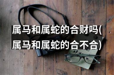 属马和属蛇的合财吗(属马和属蛇的合不合)