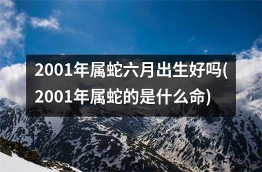 2001年属蛇六月出生好吗(2001年属蛇的是什么命)
