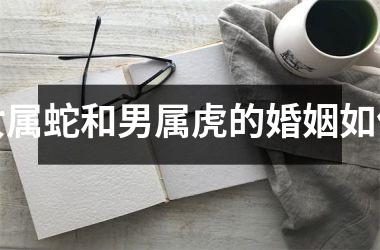 <h3>女属蛇和男属虎的婚姻如何