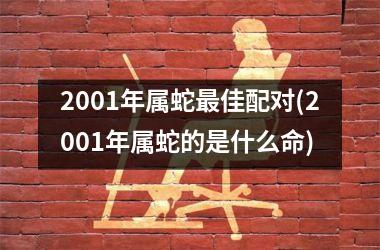 2001年属蛇最佳配对(2001年属蛇的是什么命)