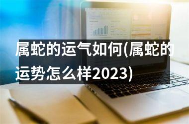<h3>属蛇的运气如何(属蛇的运势怎么样2025)