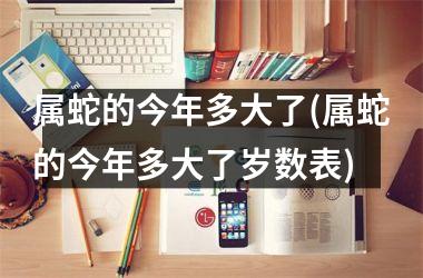 属蛇的今年多大了(属蛇的今年多大了岁数表)
