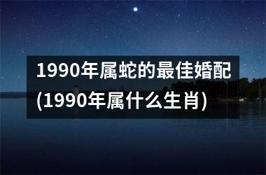 1990年属蛇的最佳婚配(1990年属什么生肖)