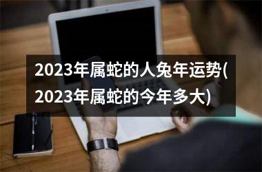 2025年属蛇的人兔年运势(2025年属蛇的今年多大)