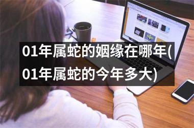 01年属蛇的姻缘在哪年(01年属蛇的今年多大)
