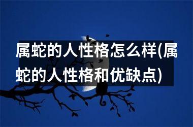 属蛇的人性格怎么样(属蛇的人性格和优缺点)