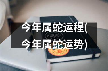 今年属蛇运程(今年属蛇运势)