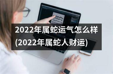 2022年属蛇运气怎么样(2022年属蛇人财运)