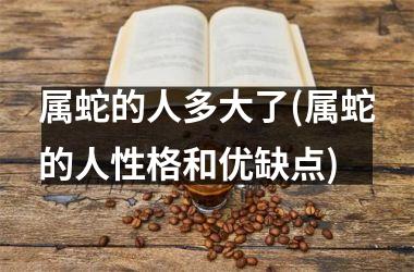 属蛇的人多大了(属蛇的人性格和优缺点)