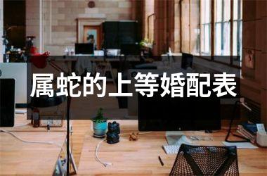 <h3>属蛇的上等婚配表