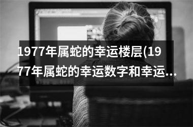 1977年属蛇的幸运楼层(1977年属蛇的幸运数字和幸运颜色)