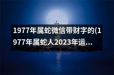 1977年属蛇微信带财字的(1977年属蛇人2025年运势运程每月运程)