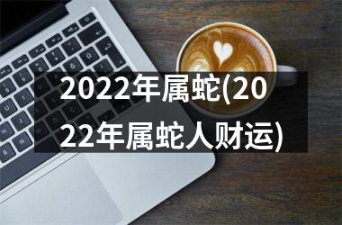 2022年属蛇(2022年属蛇人财运)