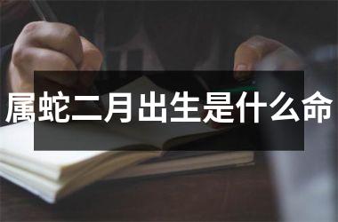 属蛇二月出生是什么命