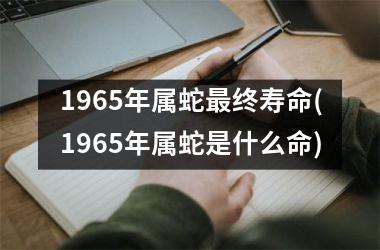 1965年属蛇最终寿命(1965年属蛇是什么命)