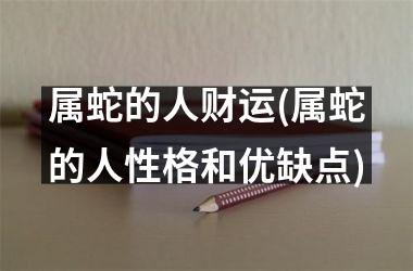属蛇的人财运(属蛇的人性格和优缺点)