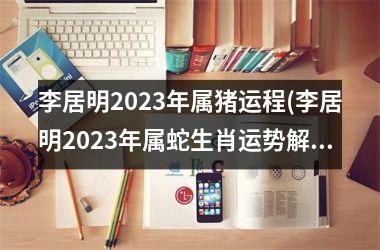 李居明2025年属猪运程(李居明2025年属蛇生肖运势解析完整版)
