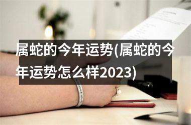 属蛇的今年运势(属蛇的今年运势怎么样2025)
