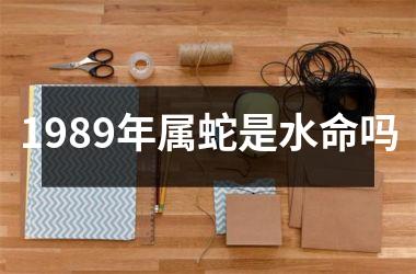 <h3>1989年属蛇是水命吗