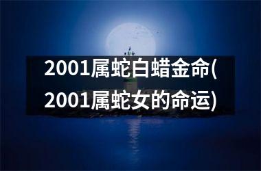 2001属蛇白蜡金命(2001属蛇女的命运)