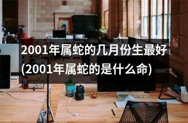 2001年属蛇的几月份生最好(2001年属蛇的是什么命)