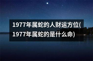 1977年属蛇的人财运方位(1977年属蛇的是什么命)