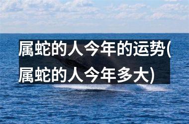 属蛇的人今年的运势(属蛇的人今年多大)