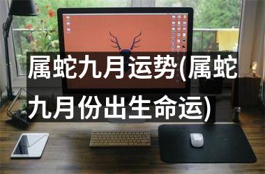 <h3>属蛇九月运势(属蛇九月份出生命运)