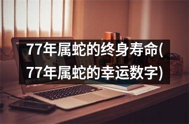 77年属蛇的终身寿命(77年属蛇的幸运数字)