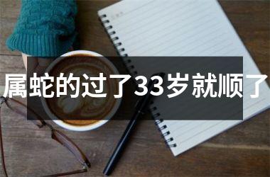 <h3>属蛇的过了33岁就顺了