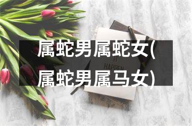 属蛇男属蛇女(属蛇男属马女)