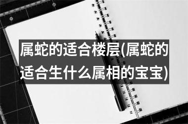 属蛇的适合楼层(属蛇的适合生什么属相的宝宝)
