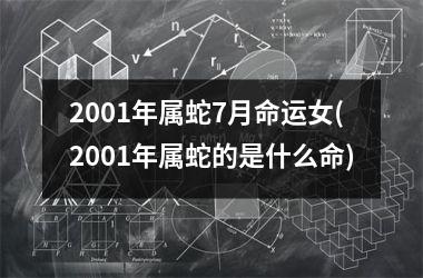 2001年属蛇7月命运女(2001年属蛇的是什么命)