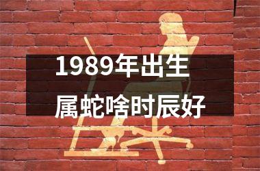 1989年出生属蛇啥时辰好