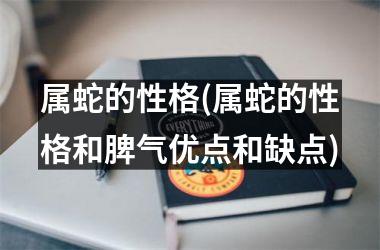 <h3>属蛇的性格(属蛇的性格和脾气优点和缺点)