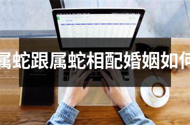 属蛇跟属蛇相配婚姻如何