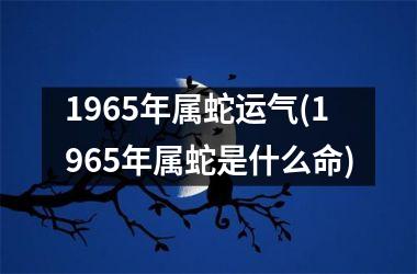 <h3>1965年属蛇运气(1965年属蛇是什么命)