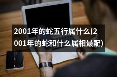 2001年的蛇五行属什么(2001年的蛇和什么属相最配)