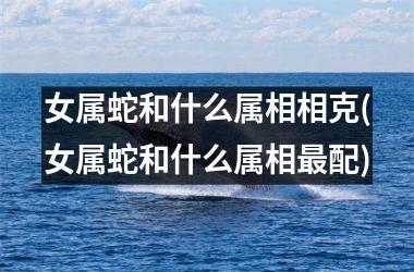 女属蛇和什么属相相克(女属蛇和什么属相最配)