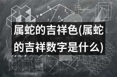 <h3>属蛇的吉祥色(属蛇的吉祥数字是什么)
