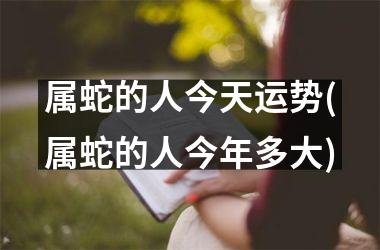 属蛇的人今天运势(属蛇的人今年多大)