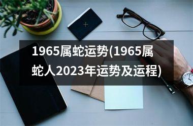 1965属蛇运势(1965属蛇人2023年运势及运程)